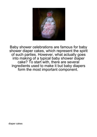 Baby shower celebrations are famous for baby
shower diaper cakes, which represent the spirit
 of such parties. However, what actually goes
  into making of a typical baby shower diaper
      cake? To start with, there are several
 ingredients used to make it but baby diapers
      form the most important component.




diaper cakes
 