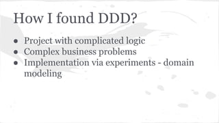How I found DDD?
● Project with complicated logic
● Complex business problems
● Implementation via experiments - domain
mo...