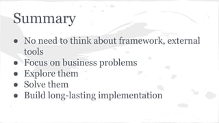 Summary
● No need to think about framework, external
tools
● Focus on business problems
● Explore them
● Solve them
● Buil...