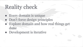 Reality check
● Every domain is unique
● Don't force design principles
● Explore domain and how real things get
done
● Dev...