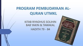 PROGRAM PEMBUDAYAAN AL-
QURAN UTMKL
KITAB RIYADHUS SOLIHIN
BAB YAKIN & TAWAKAL
HADITH 79 - 84
 