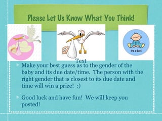 Please Let Us Know What You Think!




                       Text
Make your best guess as to the gender of the
baby and its due date/time. The person with the
right gender that is closest to its due date and
time will win a prize! :)

Good luck and have fun! We will keep you
posted!
 