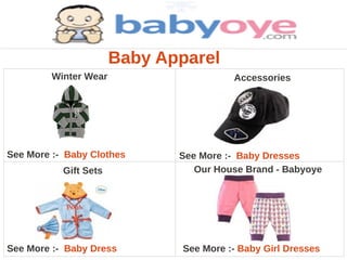 Baby Apparel
         Winter Wear                     Accessories




See More :- Baby Clothes      See More :- Baby Dresses
           Gift Sets             Our House Brand - Babyoye




See More :- Baby Dress         See More :- Baby Girl Dresses
 