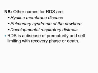 NB: Other names for RDS are:
Hyaline membrane disease
Pulmonary syndrome of the newborn
Developmental respiratory distress
 RDS is a disease of prematurity and self
limiting with recovery phase or death.
 