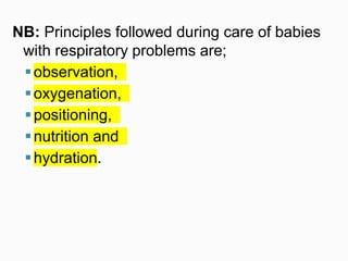 NB: Principles followed during care of babies
with respiratory problems are;
observation,
oxygenation,
positioning,
nutrition and
hydration.
 