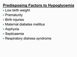 Predisposing Factors to Hypoglycemia
 Low birth weight
 Prematurity
 Birth injuries
 Maternal diabetes mellitus
 Asphyxia
 Septicaemia
 Respiratory distress syndrome
 