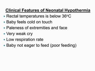Clinical Features of Neonatal Hypothermia
 Rectal temperatures is below 36oC
 Baby feels cold on touch
 Paleness of extremities and face
 Very weak cry
 Low respiration rate
 Baby not eager to feed (poor feeding)
 