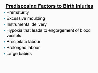 Predisposing Factors to Birth Injuries
 Prematurity
 Excessive moulding
 Instrumental delivery
 Hypoxia that leads to engorgement of blood
vessels
 Precipitate labour
 Prolonged labour
 Large babies
 