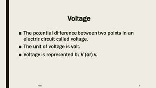 Voltage
■ The potential difference between two points in an
electric circuit called voltage.
■ The unit of voltage is volt.
■ Voltage is represented by V (or) v.
KGB 5
 