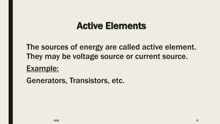 Active Elements
The sources of energy are called active element.
They may be voltage source or current source.
Example:
Generators, Transistors, etc.
KGB 8
 