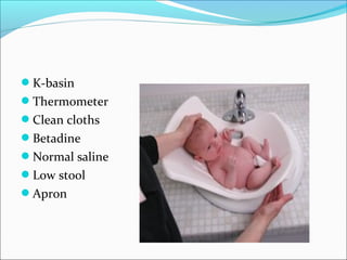 K-basin
Thermometer
Clean cloths
Betadine
Normal saline
Low stool
Apron
 