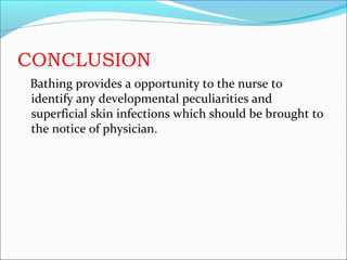 CONCLUSION
Bathing provides a opportunity to the nurse to
identify any developmental peculiarities and
superficial skin infections which should be brought to
the notice of physician.
 