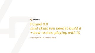 Funnel 3.0
(and skills you need to build it
+ how to start playing with it)
Ewa Wysocka & Veena Sidhu
 