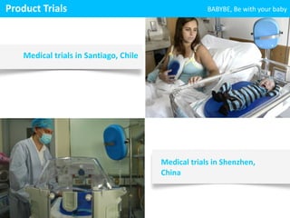 Medical 
trials 
in 
Shenzhen, 
China 
Medical 
trials 
in 
Santiago, 
Chile 
BABYBE, 
Product 
Trials 
Be 
with 
your 
baby 
 