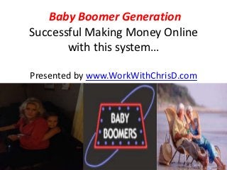 Baby Boomer Generation
Successful Making Money Online
       with this system…

Presented by www.WorkWithChrisD.com
 