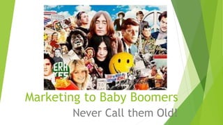 Marketing to Baby Boomers 
Never Call them Old! 
 