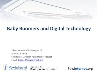 Baby Boomers and Digital Technology


 Silver Summit – Washington DC
 March 28, 2012
 Lee Rainie: Director, Pew Internet Project
 Email: Lrainie@pewinternet.org


                                              PewInternet.org
 