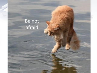 Be not
afraid
 