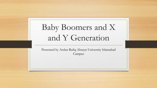 Baby Boomers and X
and Y Generation
Presented by Arslan Rafiq Abasyn University Islamabad
Campus
 