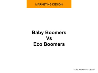 MARKETING DESIGN Baby Boomers  Vs  Eco Boomers Lic. DG / Mst. MKT Noel J. Bolaños 