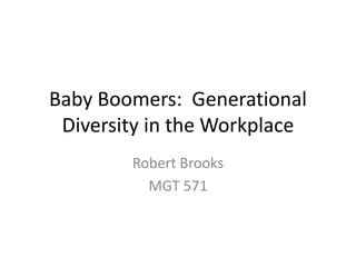 Baby Boomers: Generational
Diversity in the Workplace
Robert Brooks
MGT 571
 