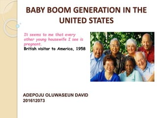 BABY BOOM GENERATION IN THE
UNITED STATES
ADEPOJU OLUWASEUN DAVID
201612073
It seems to me that every
other young housewife I see is
pregnant.
British visitor to America, 1958
 