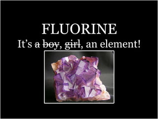 FLUORINE
It’s a boy, girl, an element!
 
