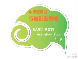 BABY BOSS
Marketing Plan
Draft
中保寶貝城
行銷計劃概述
劉 亮
2013.05.23
 