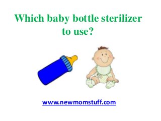 Which baby bottle sterilizer
to use?
www.newmomstuff.com
 