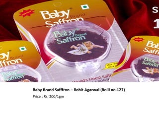 Baby Brand Safffron – Rohit Agarwal (Rolll no.127)
Price : Rs. 200/1gm
 