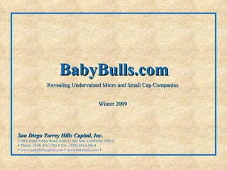 San Diego Torrey Hills Capital, Inc.  2190 Carmel Valley Road, Suite G, Del Mar, California  92014     Phone:  (858) 456-7300    Fax:  (858) 481-4306      www.torreyhillscapital.com      www.babybulls.com    BabyBulls.com Revealing Undervalued Micro and Small Cap Companies Winter 2009 