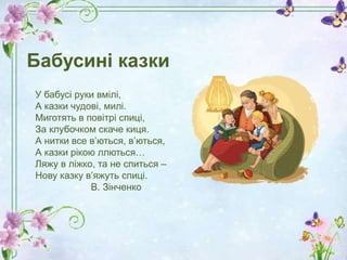 У бабусі руки вмілі,
А казки чудові, милі.
Миготять в повітрі спиці,
За клубочком скаче киця.
А нитки все в’ються, в’ються...