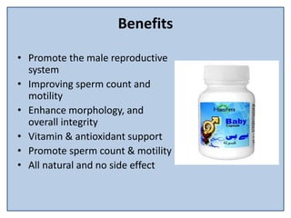 Benefits
• Promote the male reproductive
system
• Improving sperm count and
motility
• Enhance morphology, and
overall integrity
• Vitamin & antioxidant support
• Promote sperm count & motility
• All natural and no side effect
 