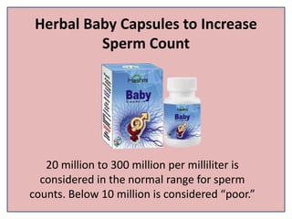Herbal Baby Capsules to Increase
Sperm Count
20 million to 300 million per milliliter is
considered in the normal range for sperm
counts. Below 10 million is considered “poor.”
 