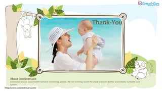 About ConnectnCare
ConnectnCare is a socio health network connecting people. We are working round the clock to ensure better accessibility to health care
system.
Thank-You
http://www.connectncare.com/
 