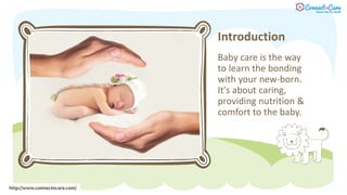 Introduction
Baby care is the way
to learn the bonding
with your new-born.
It's about caring,
providing nutrition &
comfort to the baby.
http://www.connectncare.com/
 