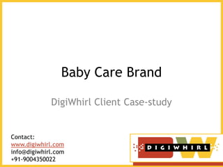 Baby Care Brand

             DigiWhirl Client Case-study


Contact:
www.digiwhirl.com
info@digiwhirl.com
+91-9004350022
 