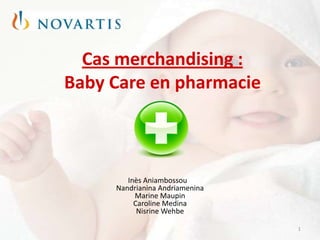 Cas merchandising :
Baby Care en pharmacie
1
Inès Aniambossou
Nandrianina Andriamenina
Marine Maupin
Caroline Medina
Nisrine Wehbe
 