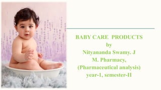 BABY CARE PRODUCTS
by
Nityananda Swamy. J
M. Pharmacy,
(Pharmaceutical analysis)
year-1, semester-II
 
