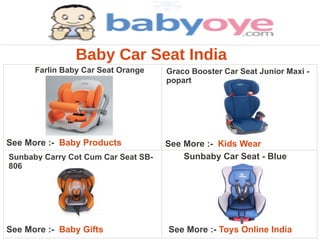 Baby Car Seat India
      Farlin Baby Car Seat Orange    Graco Booster Car Seat Junior Maxi -
                                     popart




See More :- Baby Products            See More :- Kids Wear
Sunbaby Carry Cot Cum Car Seat SB-       Sunbaby Car Seat - Blue
806




See More :- Baby Gifts               See More :- Toys Online India
 