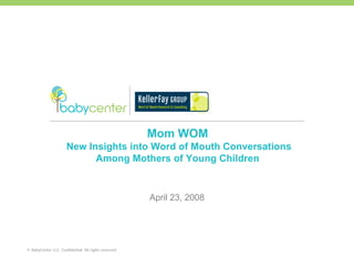 Mom WOM
                      New Insights into Word of Mouth Conversations
                            Among Mothers of Young Children


                                                       April 23, 2008




© BabyCenter LLC. Confidential. All rights reserved.
 