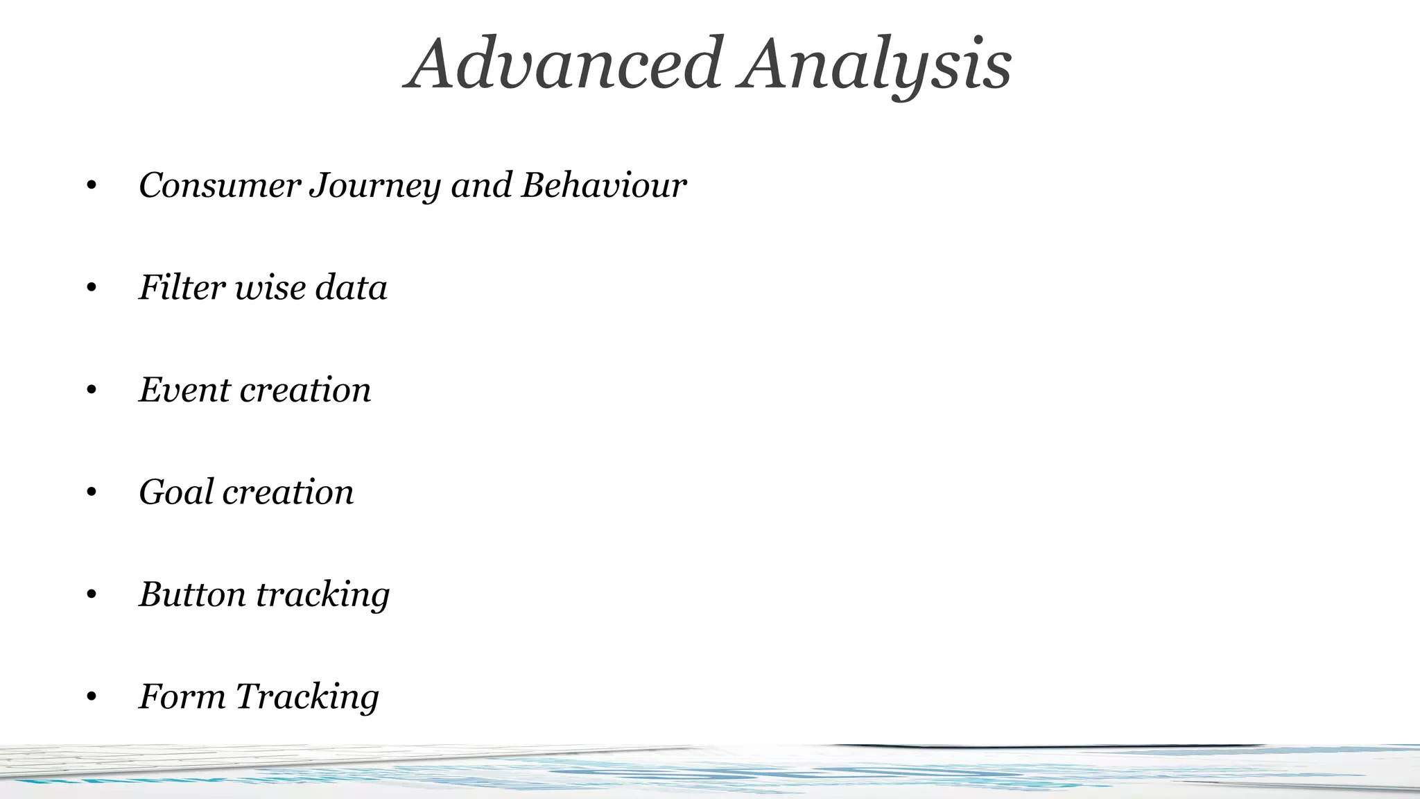 • Consumer Journey and Behaviour
• Filter wise data
• Event creation
• Goal creation
• Button tracking
• Form Tracking
Advanced Analysis
 
