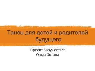 Танец для детей и родителей
         будущего
       Проект BabyContact
         Ольга Зотова
 