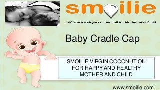 Baby Cradle Cap
www.smoilie.com
SMOILIE VIRGIN COCONUT OIL
FOR HAPPY AND HEALTHY
MOTHER AND CHILD
 