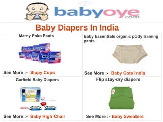 Baby Diapers In India
      Mamy Poko Pants         Baby Essentials organic potty training
                              pants




See More :- Sippy Cups        See More :- Baby Cots India
     Garfield Baby Diapers         Flip stay-dry diapers




See More :- Baby High Chair    See More :- Baby Sweaters
 