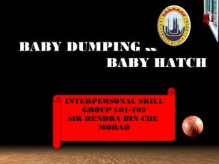 BABY DUMPING &BABY DUMPING &
BABY HATCHBABY HATCH
INTERPERSONAL SKILL
GROUP L01-T02
SIR HENDRA BIN CHE
MORAD
 