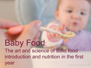 Baby Food:
The art and science of solid food
introduction and nutrition in the first
year
 