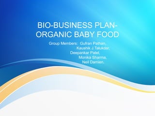 BIO-BUSINESS PLANORGANIC BABY FOOD
Group Members: Gufran Pathan,
Kaushik J.Talukdar,
Deepankar Patel,
Monika Sharma,
Neil Damien.

 
