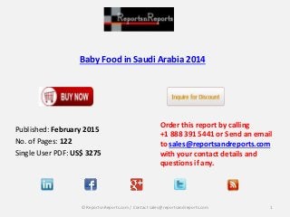 Baby Food in Saudi Arabia 2014
Order this report by calling
+1 888 391 5441 or Send an email
to sales@reportsandreports.com
with your contact details and
questions if any.
1© ReportsnReports.com / Contact sales@reportsandreports.com
Published: February 2015
No. of Pages: 122
Single User PDF: US$ 3275
 