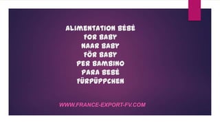 Alimentation Bébé
For Baby
Naar Baby
För Baby
Per Bambino
Para Bebé
FürPüppchen
WWW.FRANCE-EXPORT-FV.COM
 